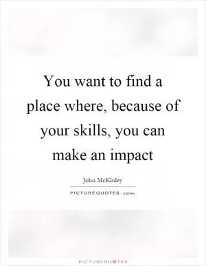You want to find a place where, because of your skills, you can make an impact Picture Quote #1