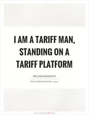 I am a tariff man, standing on a tariff platform Picture Quote #1