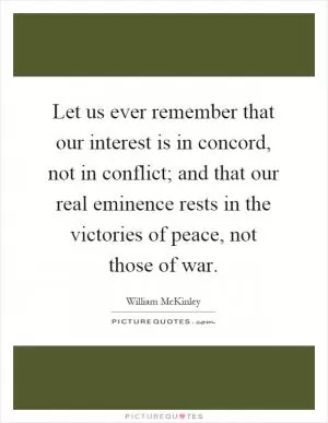 Let us ever remember that our interest is in concord, not in conflict; and that our real eminence rests in the victories of peace, not those of war Picture Quote #1