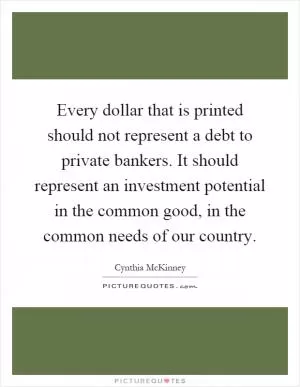 Every dollar that is printed should not represent a debt to private bankers. It should represent an investment potential in the common good, in the common needs of our country Picture Quote #1