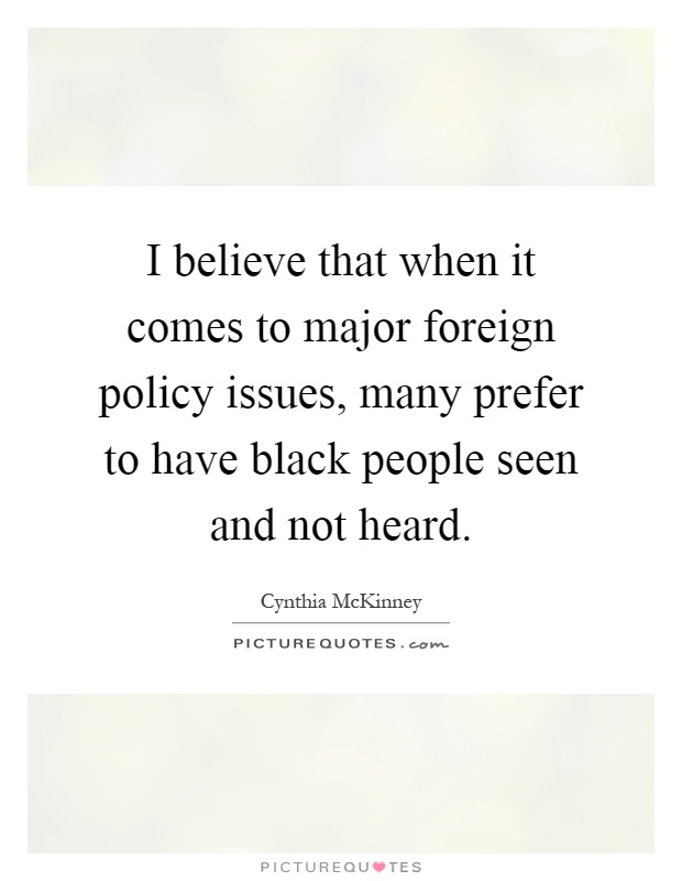 I believe that when it comes to major foreign policy issues, many prefer to have black people seen and not heard Picture Quote #1