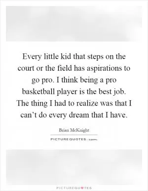 Every little kid that steps on the court or the field has aspirations to go pro. I think being a pro basketball player is the best job. The thing I had to realize was that I can’t do every dream that I have Picture Quote #1