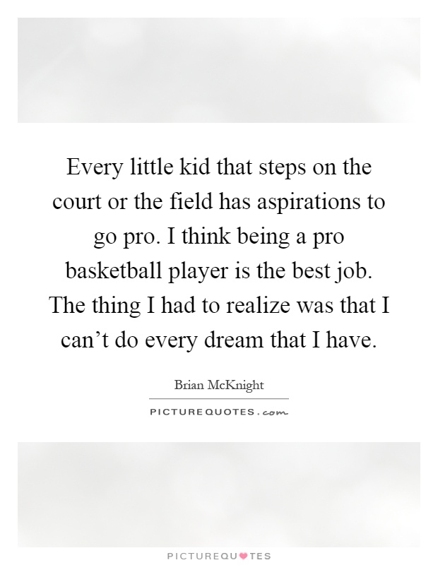 Every little kid that steps on the court or the field has aspirations to go pro. I think being a pro basketball player is the best job. The thing I had to realize was that I can't do every dream that I have Picture Quote #1