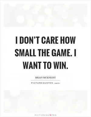 I don’t care how small the game. I want to win Picture Quote #1