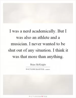 I was a nerd academically. But I was also an athlete and a musician. I never wanted to be shut out of any situation. I think it was that more than anything Picture Quote #1