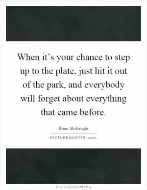 When it’s your chance to step up to the plate, just hit it out of the park, and everybody will forget about everything that came before Picture Quote #1