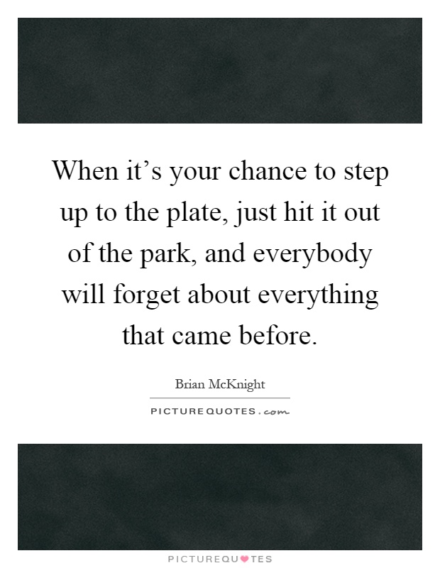 When it's your chance to step up to the plate, just hit it out of the park, and everybody will forget about everything that came before Picture Quote #1