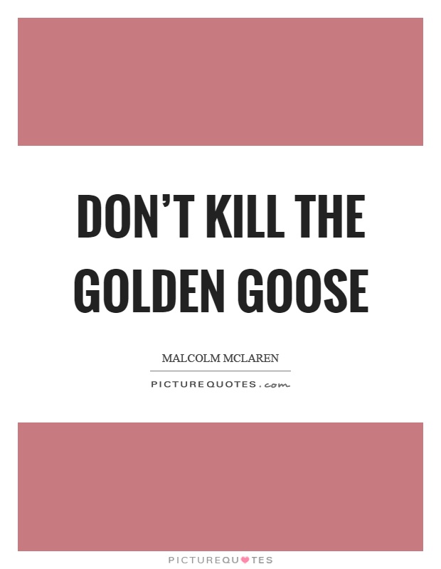 Don't kill the golden goose Picture Quote #1