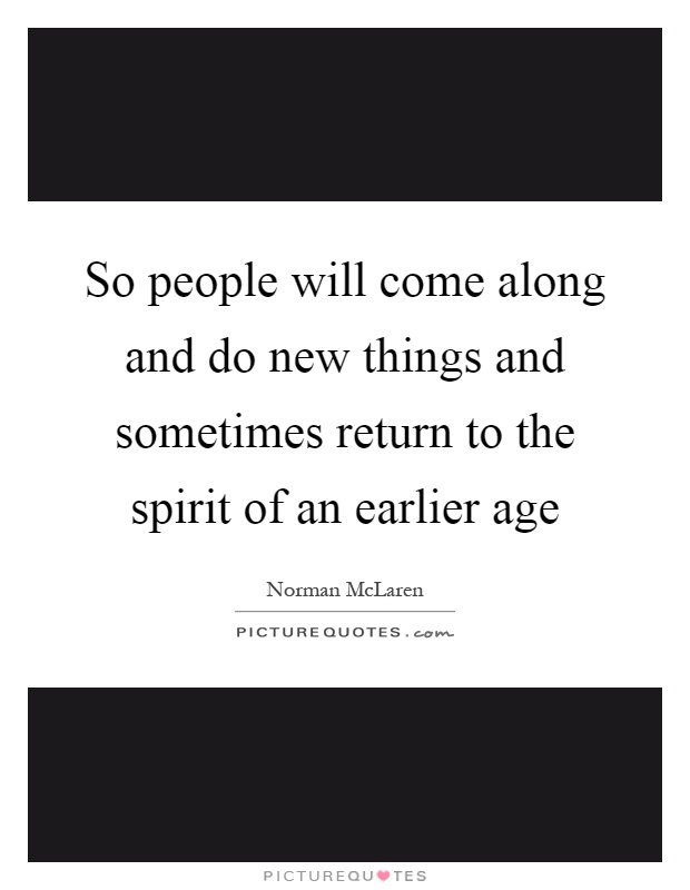 So people will come along and do new things and sometimes return to the spirit of an earlier age Picture Quote #1
