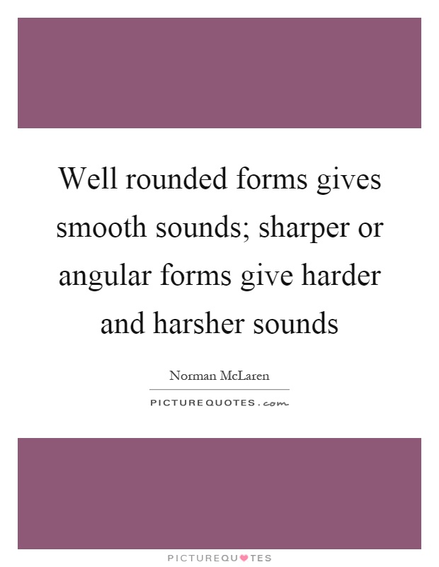 Well rounded forms gives smooth sounds; sharper or angular forms give harder and harsher sounds Picture Quote #1