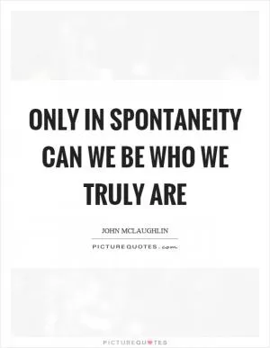 Only in spontaneity can we be who we truly are Picture Quote #1