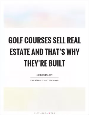 Golf courses sell real estate and that’s why they’re built Picture Quote #1