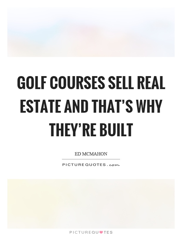 Golf courses sell real estate and that's why they're built Picture Quote #1