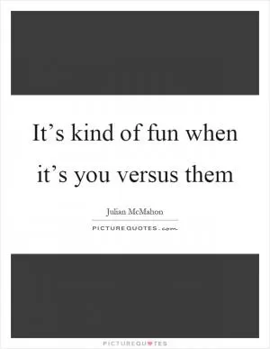 It’s kind of fun when it’s you versus them Picture Quote #1