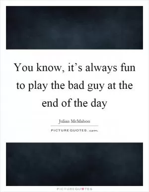 You know, it’s always fun to play the bad guy at the end of the day Picture Quote #1