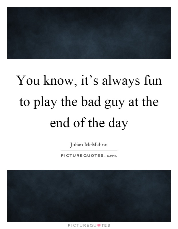 You know, it's always fun to play the bad guy at the end of the day Picture Quote #1