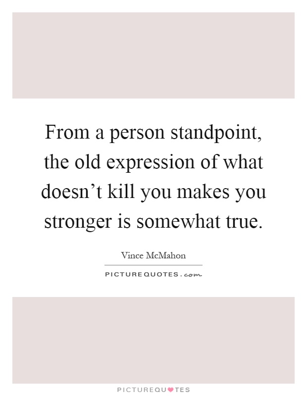 From a person standpoint, the old expression of what doesn't kill you makes you stronger is somewhat true Picture Quote #1