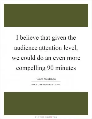 I believe that given the audience attention level, we could do an even more compelling 90 minutes Picture Quote #1