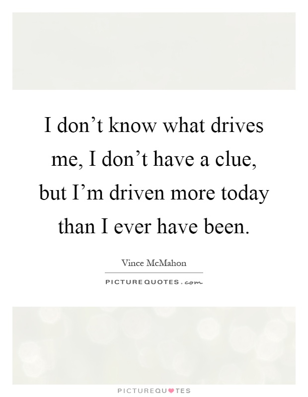 I don't know what drives me, I don't have a clue, but I'm driven more today than I ever have been Picture Quote #1