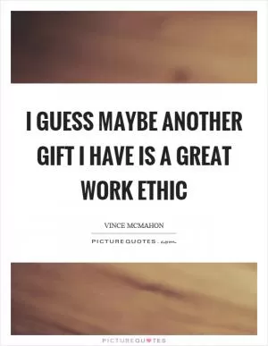 I guess maybe another gift I have is a great work ethic Picture Quote #1
