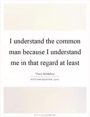 I understand the common man because I understand me in that regard at least Picture Quote #1