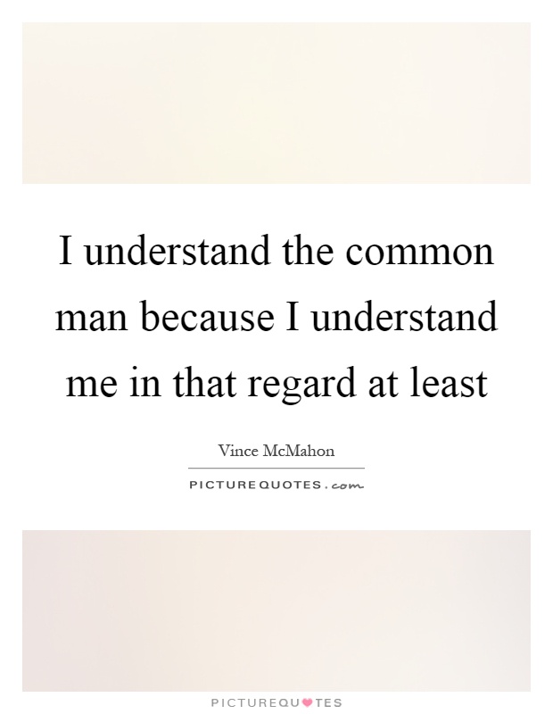 I understand the common man because I understand me in that regard at least Picture Quote #1