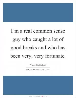 I’m a real common sense guy who caught a lot of good breaks and who has been very, very fortunate Picture Quote #1
