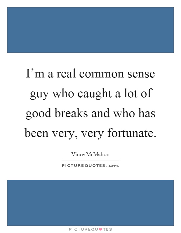 I'm a real common sense guy who caught a lot of good breaks and who has been very, very fortunate Picture Quote #1