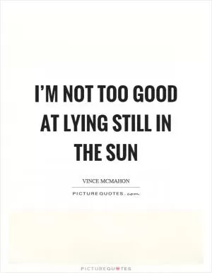 I’m not too good at lying still in the sun Picture Quote #1