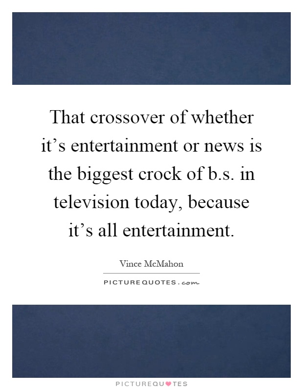 That crossover of whether it's entertainment or news is the biggest crock of b.s. in television today, because it's all entertainment Picture Quote #1