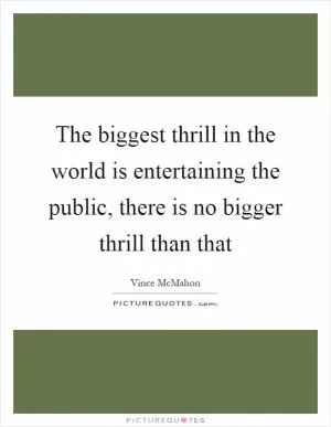 The biggest thrill in the world is entertaining the public, there is no bigger thrill than that Picture Quote #1