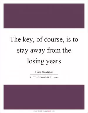 The key, of course, is to stay away from the losing years Picture Quote #1