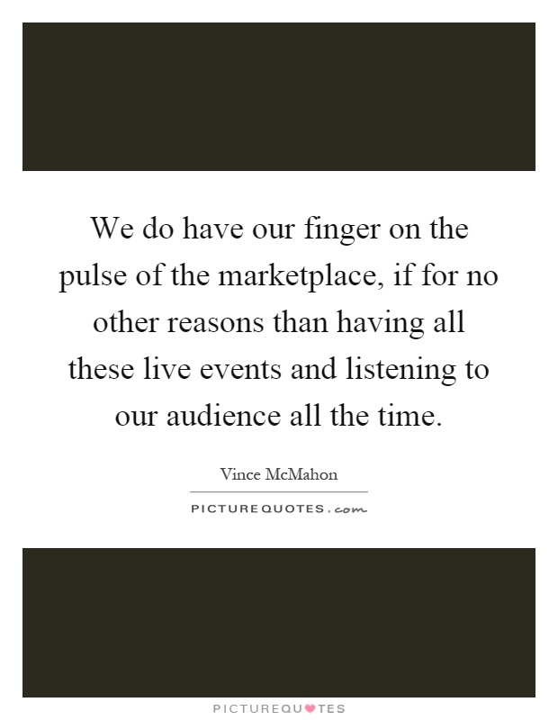 We do have our finger on the pulse of the marketplace, if for no other reasons than having all these live events and listening to our audience all the time Picture Quote #1