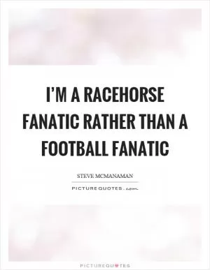 I’m a racehorse fanatic rather than a football fanatic Picture Quote #1