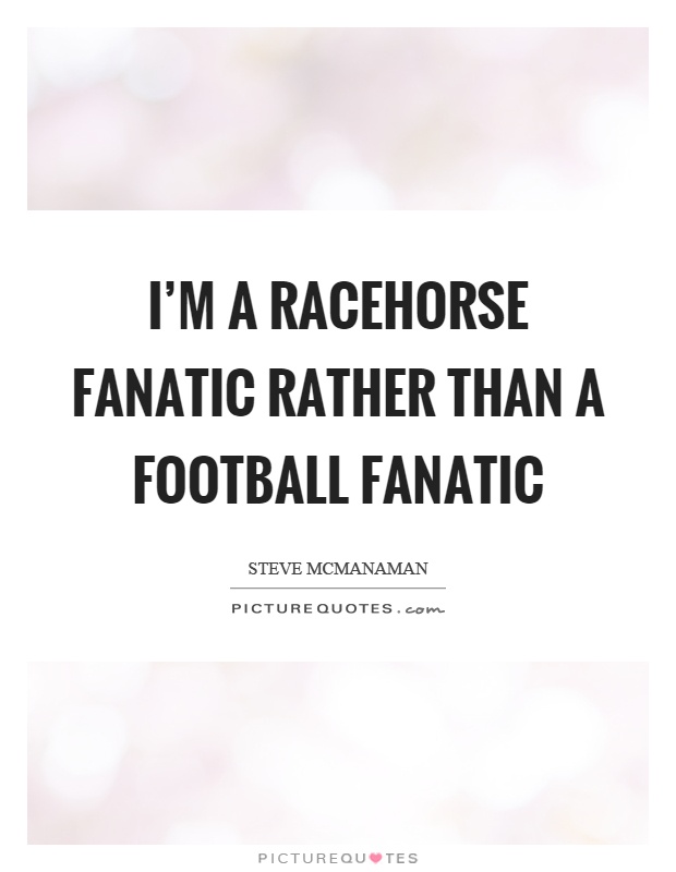 I'm a racehorse fanatic rather than a football fanatic Picture Quote #1