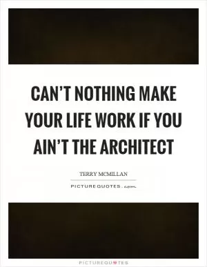 Can’t nothing make your life work if you ain’t the architect Picture Quote #1