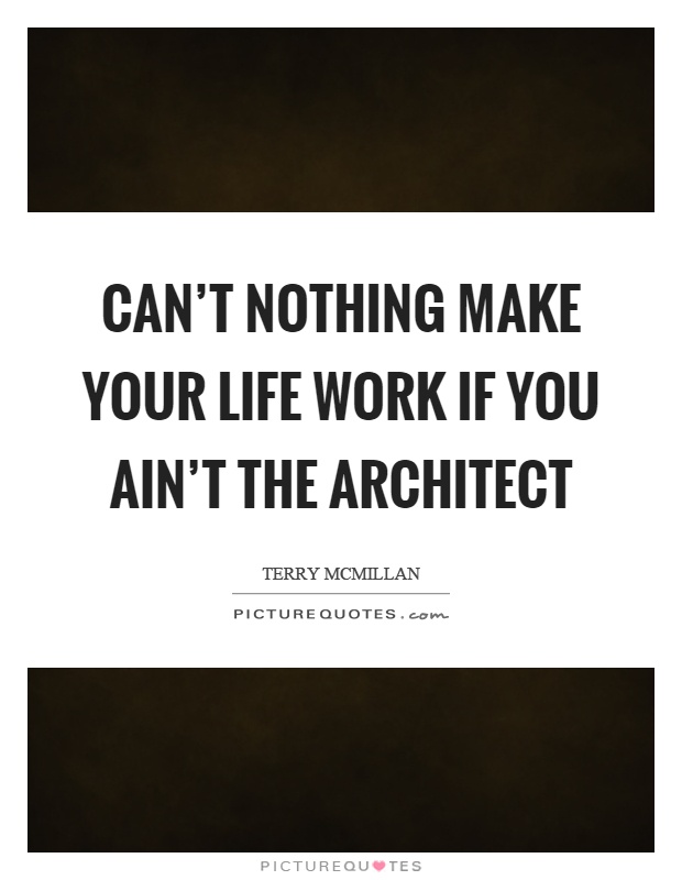 Can't nothing make your life work if you ain't the architect Picture Quote #1