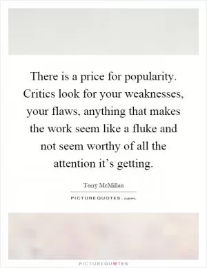 There is a price for popularity. Critics look for your weaknesses, your flaws, anything that makes the work seem like a fluke and not seem worthy of all the attention it’s getting Picture Quote #1