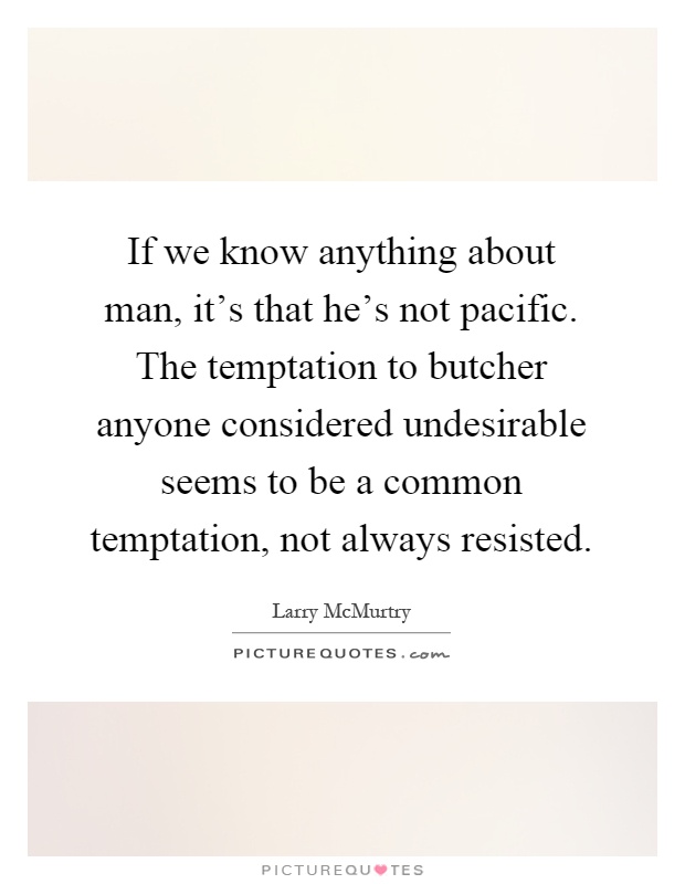 If we know anything about man, it's that he's not pacific. The temptation to butcher anyone considered undesirable seems to be a common temptation, not always resisted Picture Quote #1