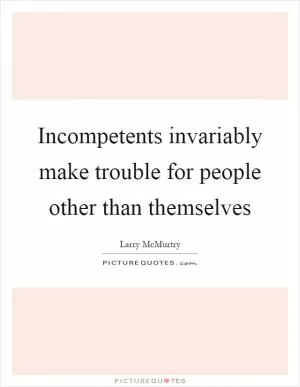 Incompetents invariably make trouble for people other than themselves Picture Quote #1
