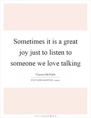 Sometimes it is a great joy just to listen to someone we love talking Picture Quote #1