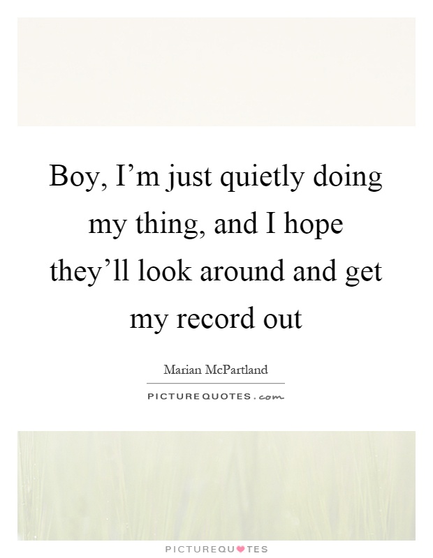 Boy, I'm just quietly doing my thing, and I hope they'll look around and get my record out Picture Quote #1