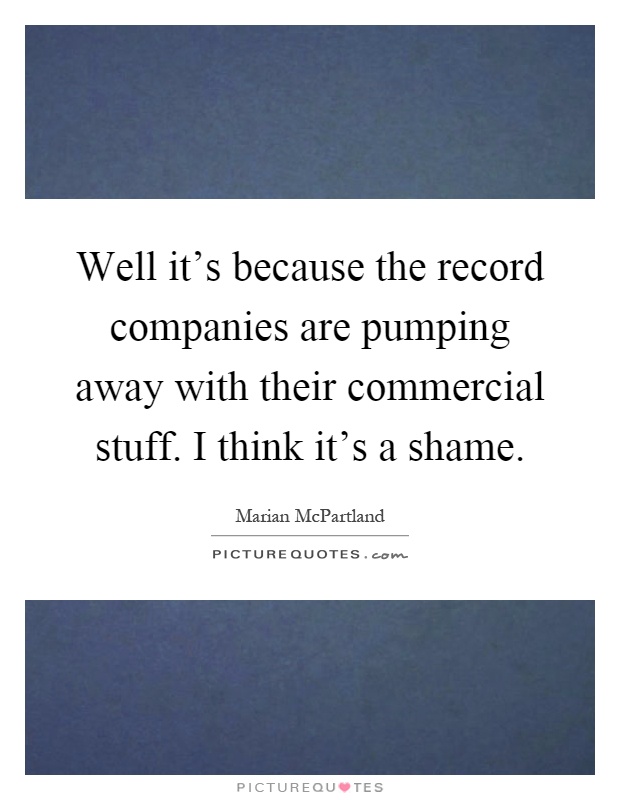 Well it's because the record companies are pumping away with their commercial stuff. I think it's a shame Picture Quote #1