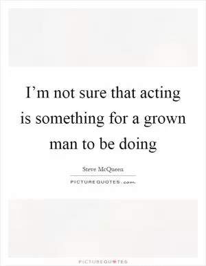 I’m not sure that acting is something for a grown man to be doing Picture Quote #1