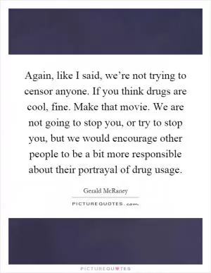 Again, like I said, we’re not trying to censor anyone. If you think drugs are cool, fine. Make that movie. We are not going to stop you, or try to stop you, but we would encourage other people to be a bit more responsible about their portrayal of drug usage Picture Quote #1
