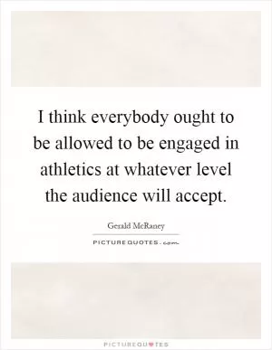 I think everybody ought to be allowed to be engaged in athletics at whatever level the audience will accept Picture Quote #1