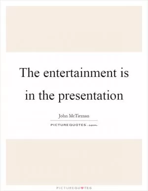 The entertainment is in the presentation Picture Quote #1