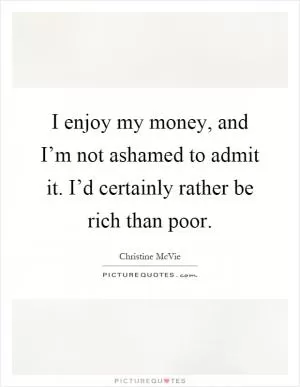 I enjoy my money, and I’m not ashamed to admit it. I’d certainly rather be rich than poor Picture Quote #1