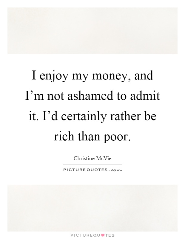 I enjoy my money, and I'm not ashamed to admit it. I'd certainly rather be rich than poor Picture Quote #1