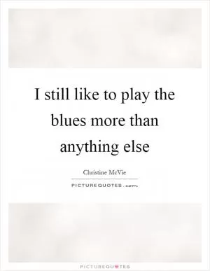 I still like to play the blues more than anything else Picture Quote #1